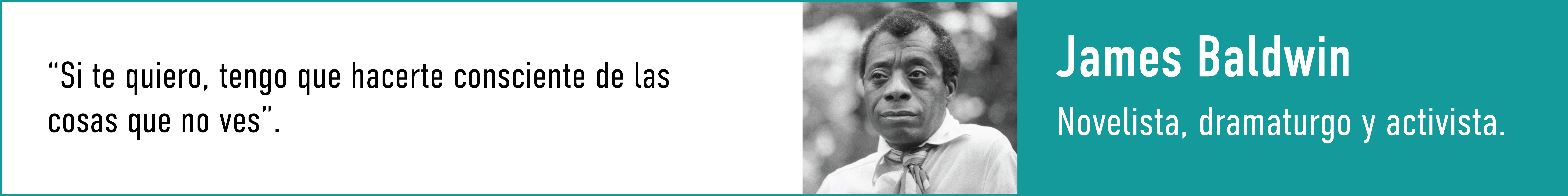 cita de James Baldwin, novelista, dramaturgo y activista. Si te quiero, tengo que hacerte consciente de las cosas que no ves.
